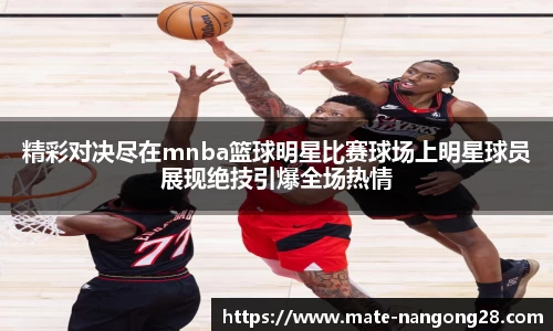 精彩对决尽在mnba篮球明星比赛球场上明星球员展现绝技引爆全场热情
