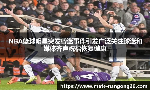 NBA篮球明星突发昏迷事件引发广泛关注球迷和媒体齐声祝福恢复健康